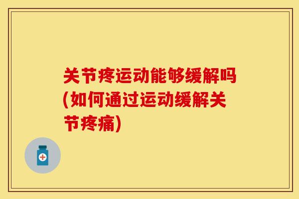关节疼运动能够缓解吗(如何通过运动缓解关节疼痛)