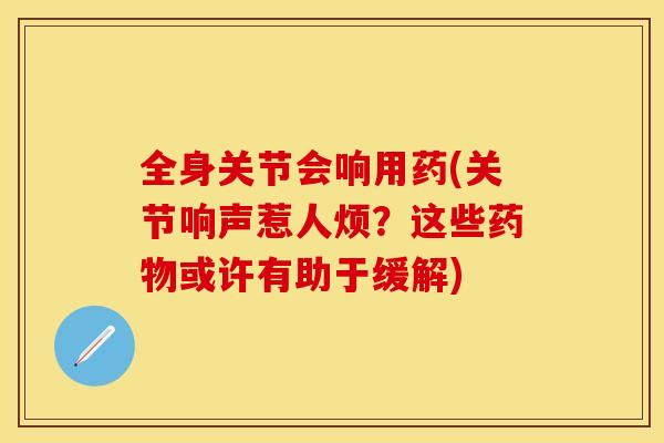全身关节会响用药(关节响声惹人烦？这些药物或许有助于缓解)