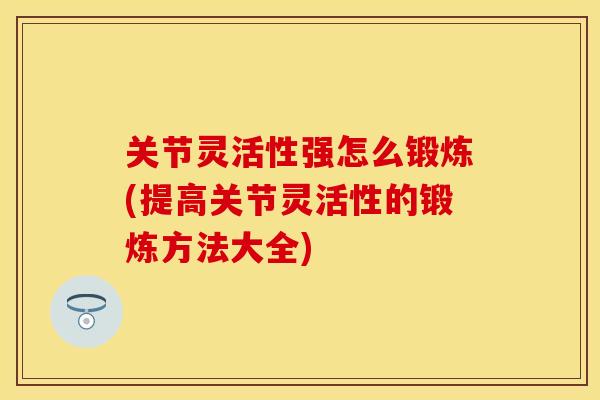 关节灵活性强怎么锻炼(提高关节灵活性的锻炼方法大全)