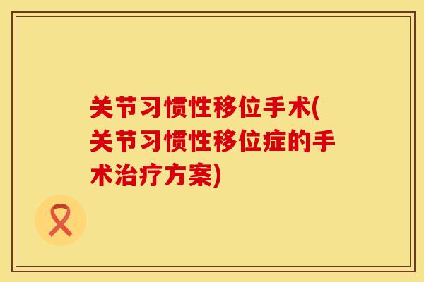 关节习惯性移位手术(关节习惯性移位症的手术治疗方案)