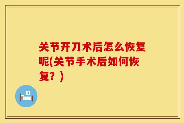 关节开刀术后怎么恢复呢(关节手术后如何恢复？)