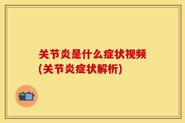 关节炎是什么症状视频(关节炎症状解析)