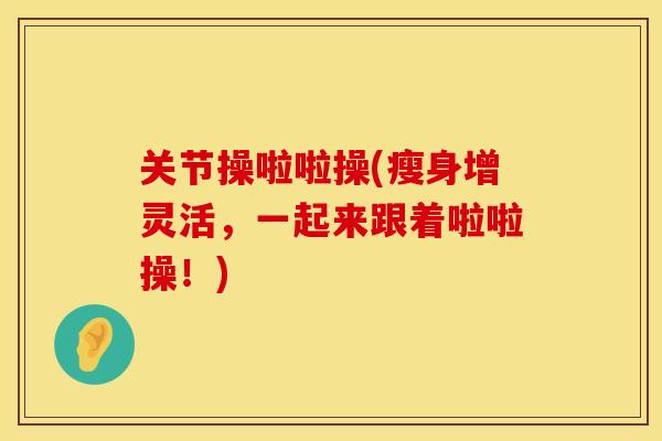 关节操啦啦操(瘦身增灵活，一起来跟着啦啦操！)