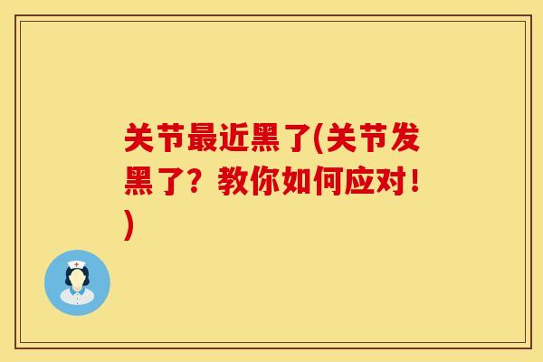 关节最近黑了(关节发黑了？教你如何应对！)