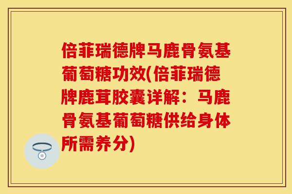 倍菲瑞德牌马鹿骨氨基葡萄糖功效(倍菲瑞德牌鹿茸胶囊详解：马鹿骨氨基葡萄糖供给身体所需养分)