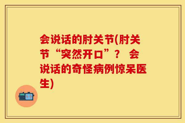 会说话的肘关节(肘关节“突然开口”？ 会说话的奇怪病例惊呆医生)