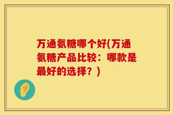 万通氨糖哪个好(万通氨糖产品比较：哪款是最好的选择？)