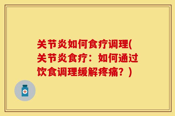 关节炎如何食疗调理(关节炎食疗：如何通过饮食调理缓解疼痛？)