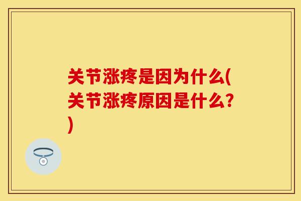 关节涨疼是因为什么(关节涨疼原因是什么？)