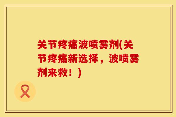 关节疼痛波喷雾剂(关节疼痛新选择，波喷雾剂来救！)