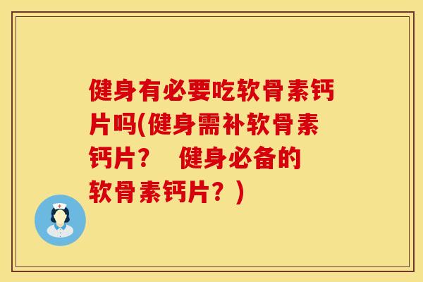 健身有必要吃软骨素钙片吗(健身需补软骨素钙片？  健身必备的软骨素钙片？)