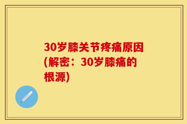30岁膝关节疼痛原因(解密：30岁膝痛的根源)