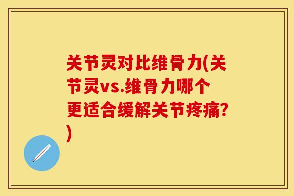 关节灵对比维骨力(关节灵vs.维骨力哪个更适合缓解关节疼痛？)