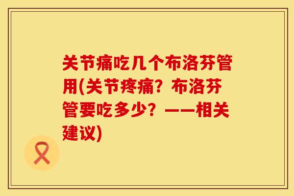 关节痛吃几个布洛芬管用(关节疼痛？布洛芬管要吃多少？——相关建议)