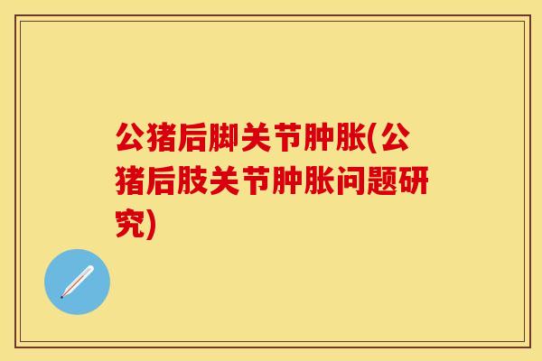 公猪后脚关节肿胀(公猪后肢关节肿胀问题研究)