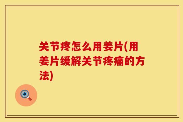 关节疼怎么用姜片(用姜片缓解关节疼痛的方法)
