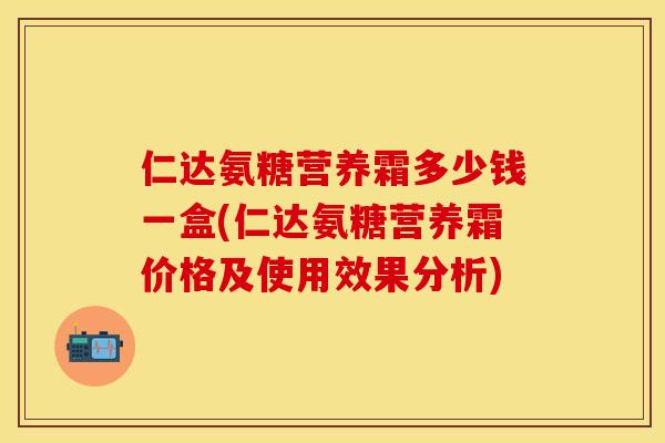 仁达氨糖营养霜多少钱一盒(仁达氨糖营养霜价格及使用效果分析)