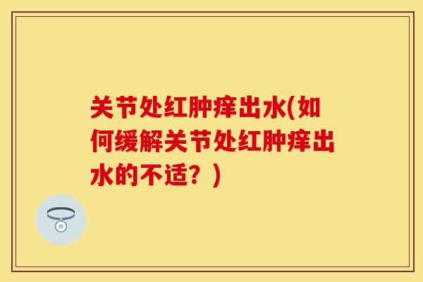 关节处红肿痒出水(如何缓解关节处红肿痒出水的不适？)