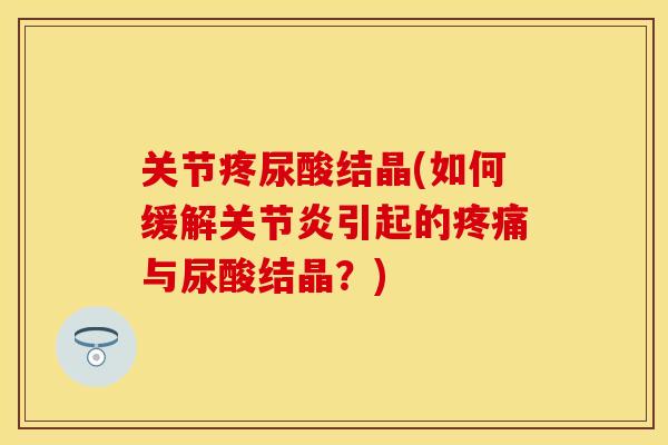 关节疼尿酸结晶(如何缓解关节炎引起的疼痛与尿酸结晶？)