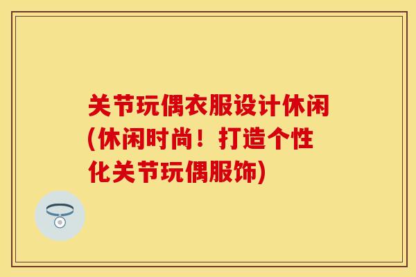 关节玩偶衣服设计休闲(休闲时尚！打造个性化关节玩偶服饰)