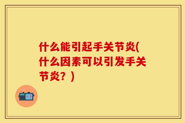 什么能引起手关节炎(什么因素可以引发手关节炎？)