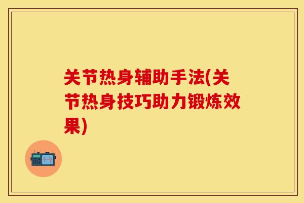 关节热身辅助手法(关节热身技巧助力锻炼效果)