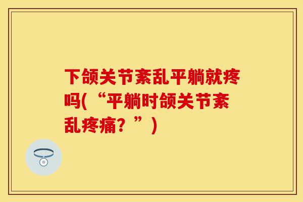 下颌关节紊乱平躺就疼吗(“平躺时颌关节紊乱疼痛？”)