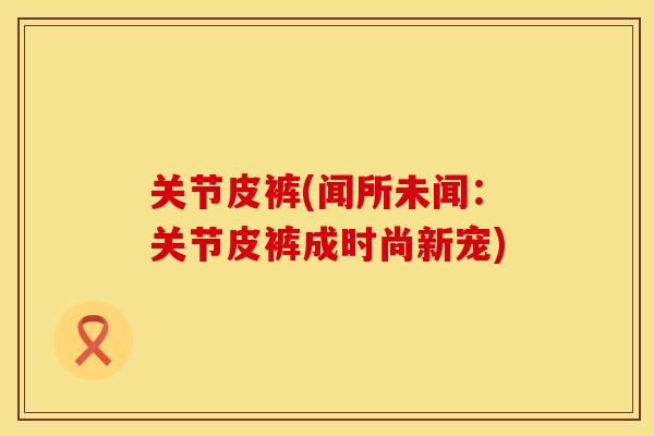 关节皮裤(闻所未闻：关节皮裤成时尚新宠)