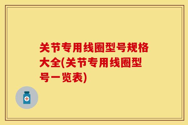 关节专用线圈型号规格大全(关节专用线圈型号一览表)