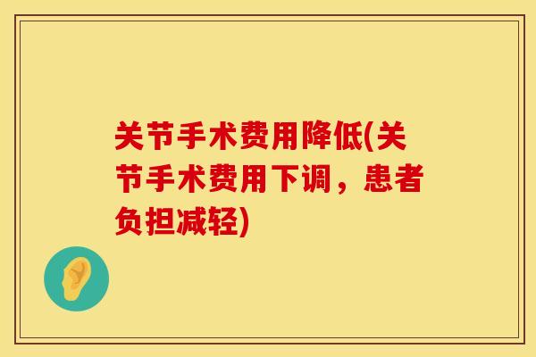 关节手术费用降低(关节手术费用下调，患者负担减轻)