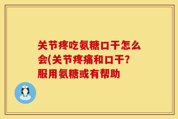 关节疼吃氨糖口干怎么会(关节疼痛和口干？服用氨糖或有帮助