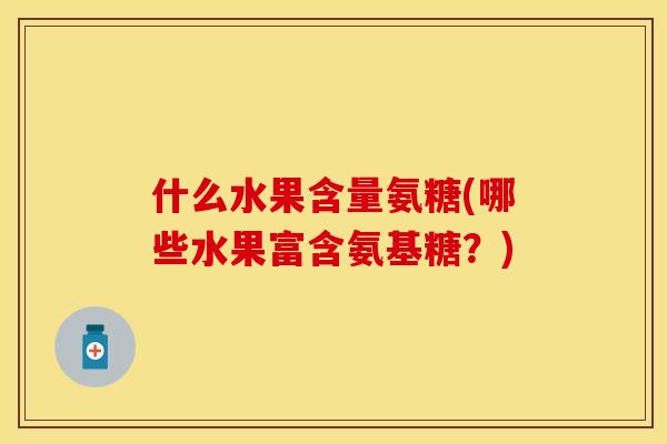 什么水果含量氨糖(哪些水果富含氨基糖？)