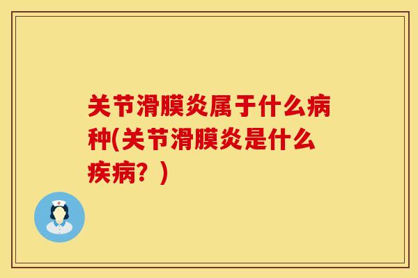 关节滑膜炎属于什么病种(关节滑膜炎是什么疾病？)