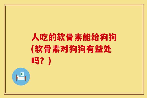 人吃的软骨素能给狗狗(软骨素对狗狗有益处吗？)