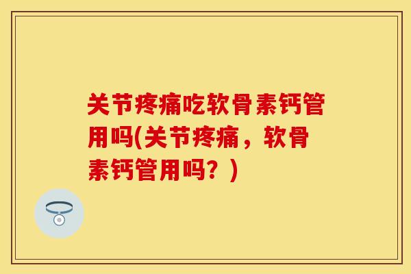 关节疼痛吃软骨素钙管用吗(关节疼痛，软骨素钙管用吗？)