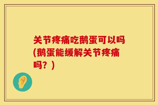 关节疼痛吃鹅蛋可以吗(鹅蛋能缓解关节疼痛吗？)