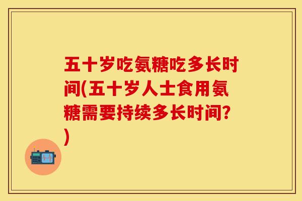 五十岁吃氨糖吃多长时间(五十岁人士食用氨糖需要持续多长时间？)