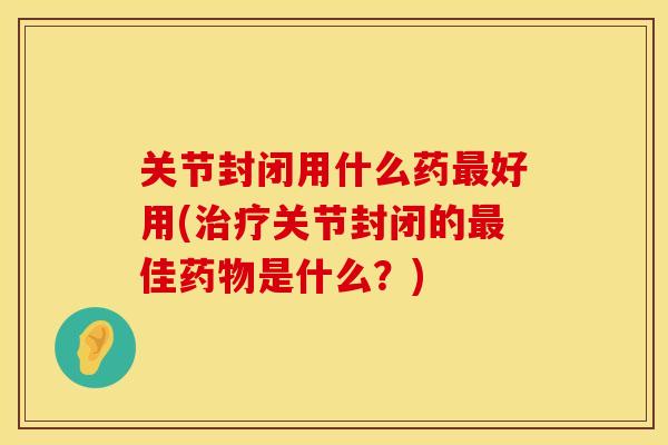 关节封闭用什么药最好用(治疗关节封闭的最佳药物是什么？)