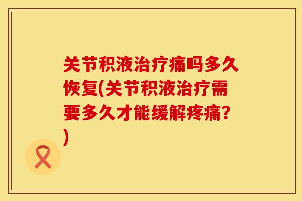 关节积液治疗痛吗多久恢复(关节积液治疗需要多久才能缓解疼痛？)