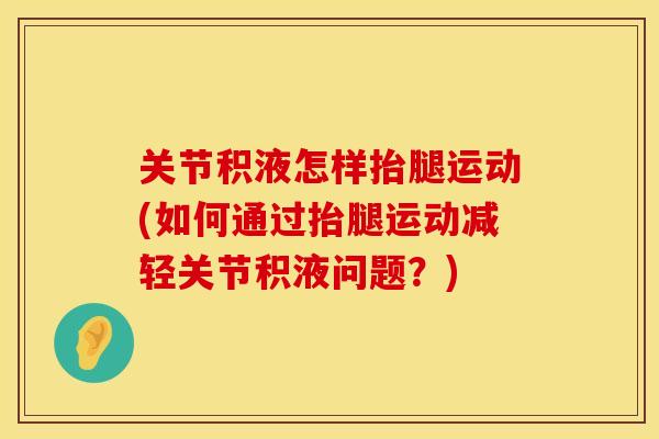 关节积液怎样抬腿运动(如何通过抬腿运动减轻关节积液问题？)