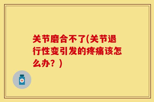关节磨合不了(关节退行性变引发的疼痛该怎么办？)