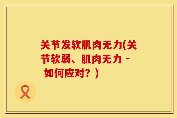 关节发软肌肉无力(关节软弱、肌肉无力 - 如何应对？)