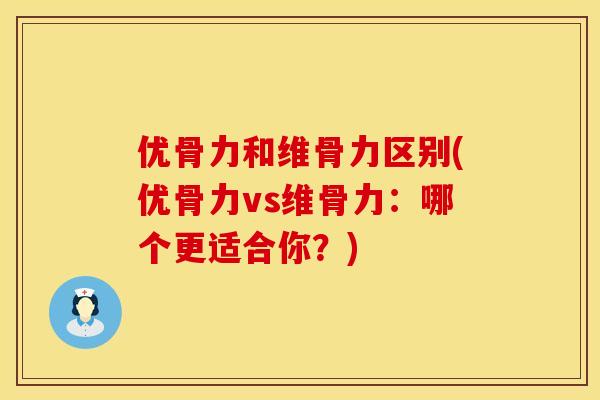 优骨力和维骨力区别(优骨力vs维骨力：哪个更适合你？)