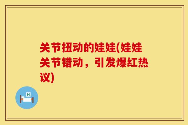 关节扭动的娃娃(娃娃关节错动，引发爆红热议)