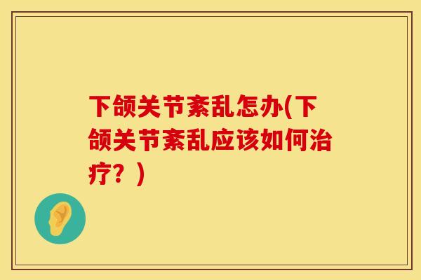 下颌关节紊乱怎办(下颌关节紊乱应该如何治疗？)