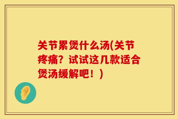关节累煲什么汤(关节疼痛？试试这几款适合煲汤缓解吧！)