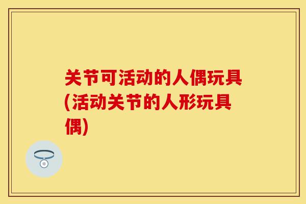 关节可活动的人偶玩具(活动关节的人形玩具偶)