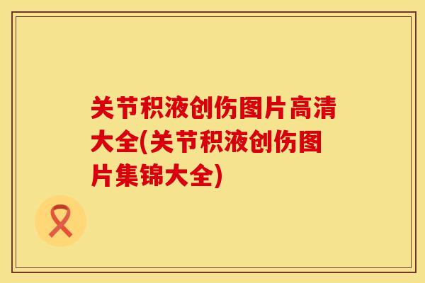 关节积液创伤图片高清大全(关节积液创伤图片集锦大全)