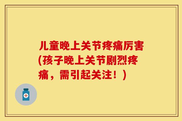 儿童晚上关节疼痛厉害(孩子晚上关节剧烈疼痛，需引起关注！)