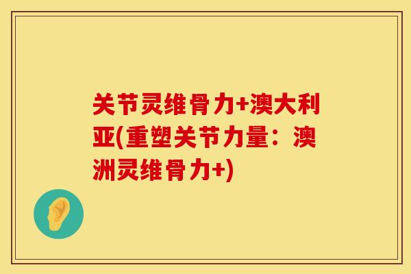 关节灵维骨力+澳大利亚(重塑关节力量：澳洲灵维骨力+)